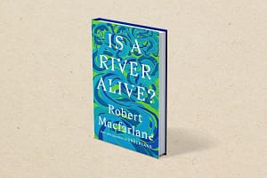 Is a River Alive? A Conversation with Robert Macfarlane on Nature’s Sovereignty